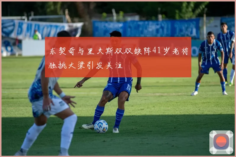 东契奇与里夫斯双双缺阵41岁老将独挑大梁引发关注