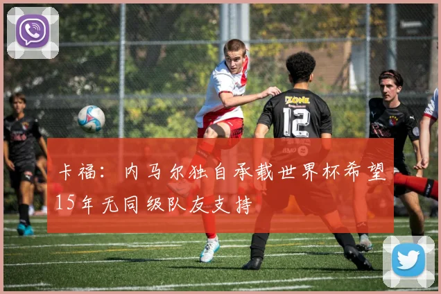 卡福：内马尔独自承载世界杯希望15年无同级队友支持