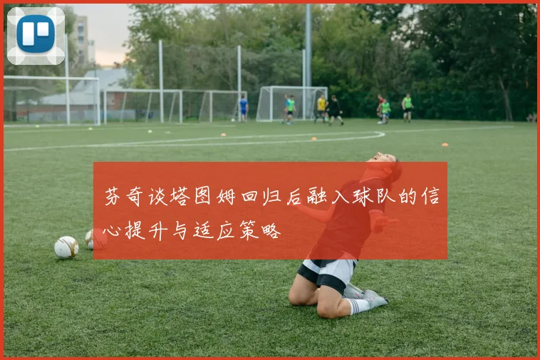 芬奇谈塔图姆回归后融入球队的信心提升与适应策略