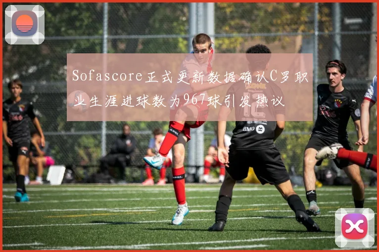 Sofascore正式更新数据确认C罗职业生涯进球数为967球引发热议