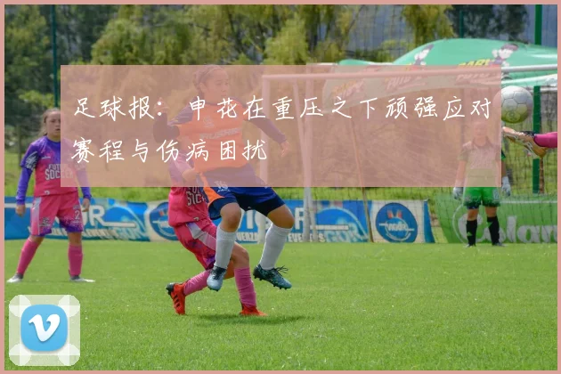 足球报：申花在重压之下顽强应对赛程与伤病困扰