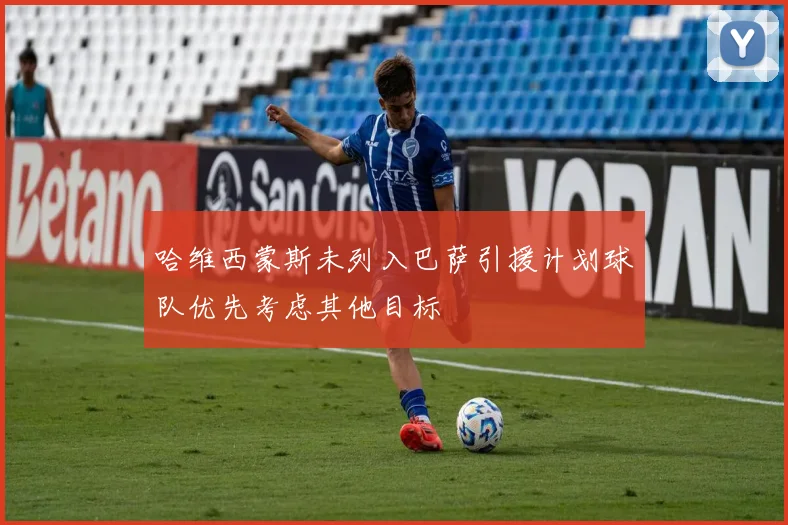 哈维西蒙斯未列入巴萨引援计划球队优先考虑其他目标