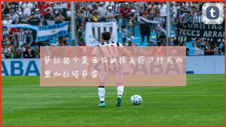 萨拉赫今夏面临抉择高薪沙特或加盟加拉塔萨雷