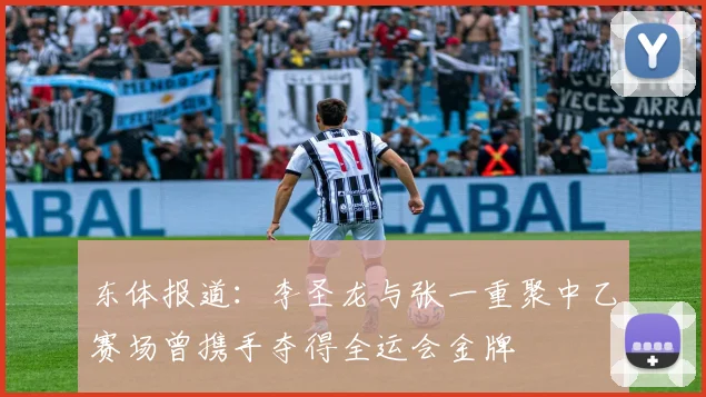 东体报道：李圣龙与张一重聚中乙赛场曾携手夺得全运会金牌