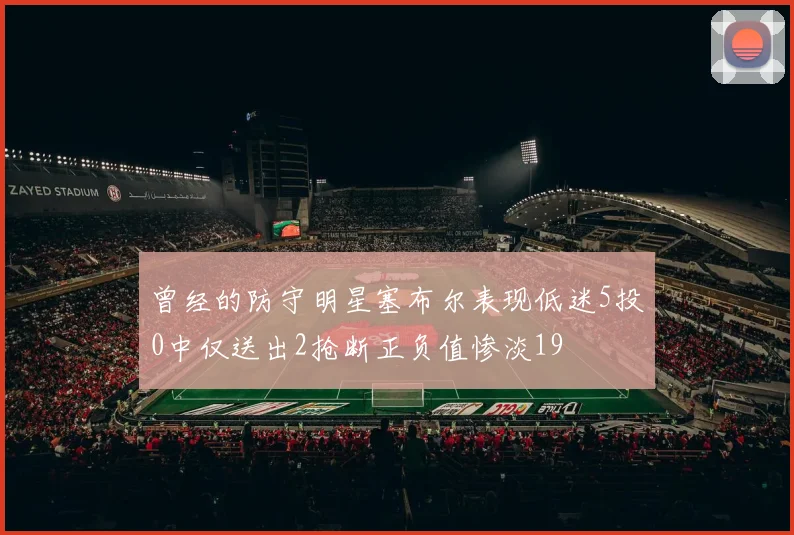 曾经的防守明星塞布尔表现低迷5投0中仅送出2抢断正负值惨淡19