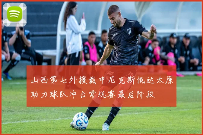 山西第七外援戴申尼克斯抵达太原助力球队冲击常规赛最后阶段