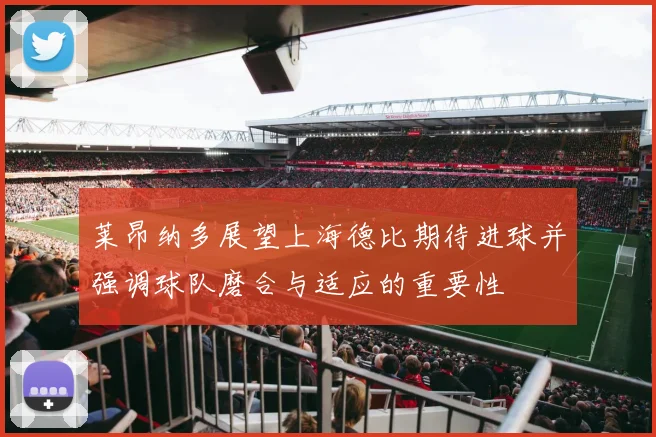 莱昂纳多展望上海德比期待进球并强调球队磨合与适应的重要性