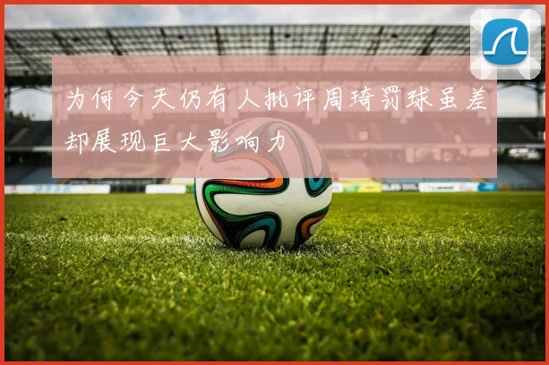 为何今天仍有人批评周琦罚球虽差却展现巨大影响力