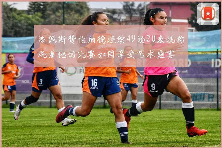 洛佩斯赞伦纳德连续49场20表现称观看他的比赛如同享受艺术盛宴