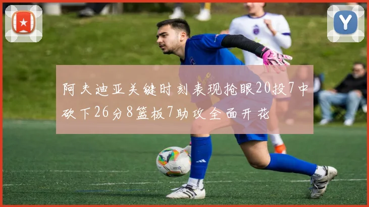 阿夫迪亚关键时刻表现抢眼20投7中砍下26分8篮板7助攻全面开花