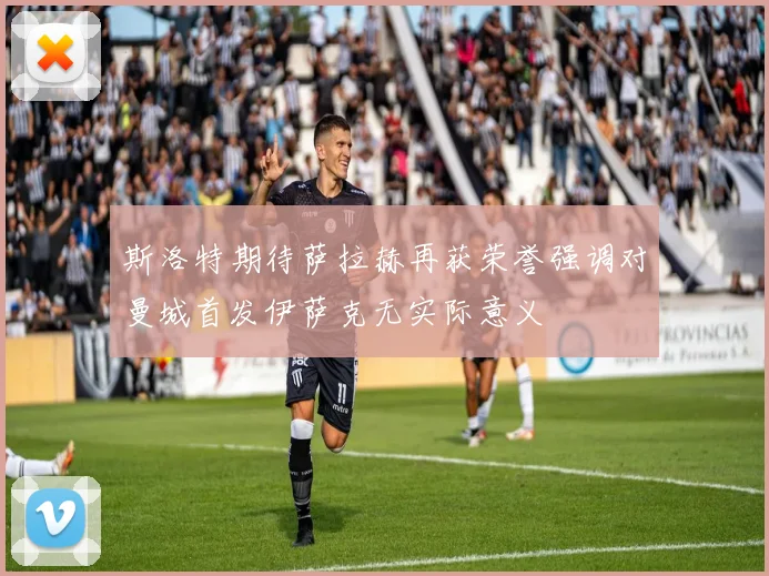 斯洛特期待萨拉赫再获荣誉强调对曼城首发伊萨克无实际意义