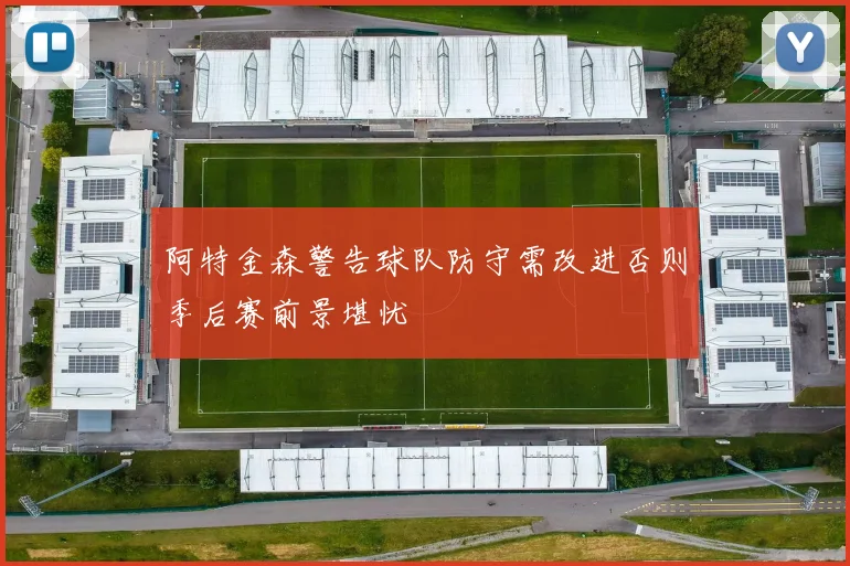 阿特金森警告球队防守需改进否则季后赛前景堪忧