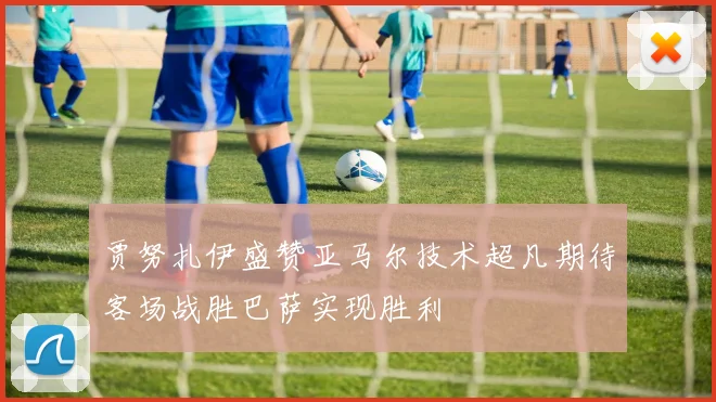 贾努扎伊盛赞亚马尔技术超凡期待客场战胜巴萨实现胜利